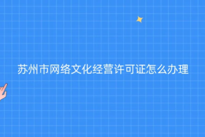 苏州网络文化经营许可证办理指南 代办条件、材料与流程全解析